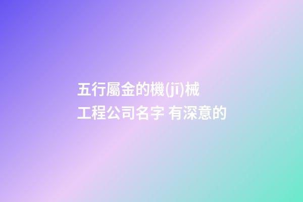 五行屬金的機(jī)械工程公司名字 有深意的-第1張-公司起名-玄機(jī)派